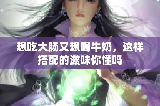 想吃大腸又想喝牛奶，這樣搭配的滋味你懂嗎