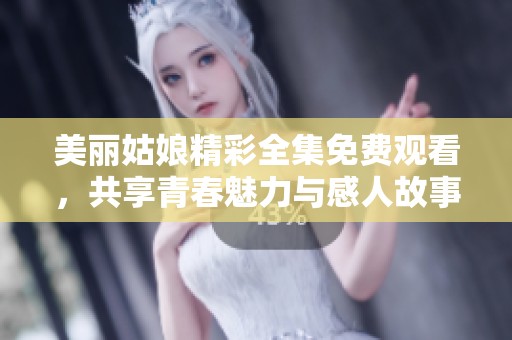 美麗姑娘精彩全集免費觀看，共享青春魅力與感人故事