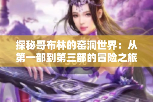 探秘哥布林的窯洞世界：從第一部到第三部的冒險之旅
