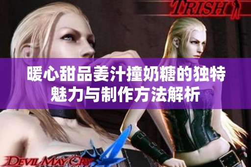 暖心甜品姜汁撞奶糖的獨特魅力與制作方法解析