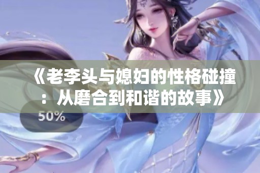 《老李頭與媳婦的性格碰撞：從磨合到和諧的故事》