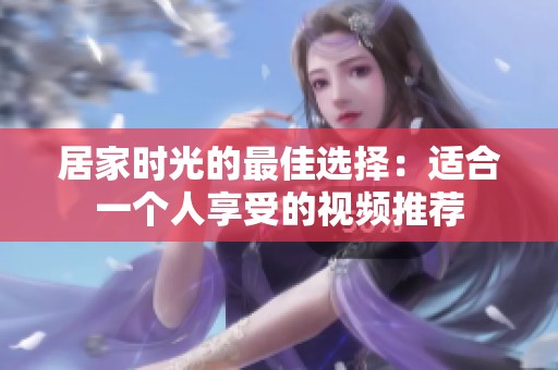 居家時光的最佳選擇：適合一個人享受的視頻推薦