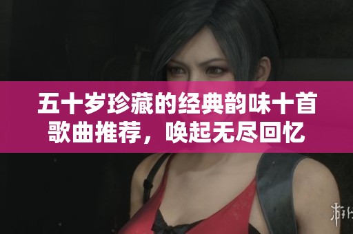 五十歲珍藏的經典韻味十首歌曲推薦，喚起無盡回憶