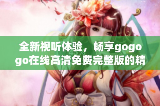 全新視聽體驗，暢享gogogo在線高清免費完整版的精彩內容