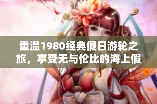重溫1980經典假日游輪之旅，享受無與倫比的海上假期