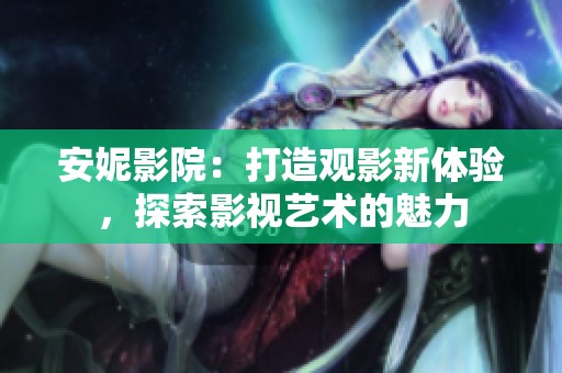 安妮影院：打造觀影新體驗，探索影視藝術的魅力