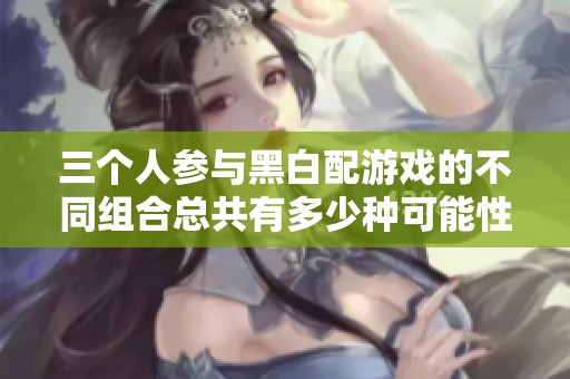 三個人參與黑白配游戲的不同組合總共有多少種可能性