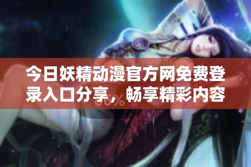 今日妖精動漫官方網(wǎng)免費(fèi)登錄入口分享，暢享精彩內(nèi)容！