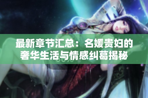 最新章節(jié)匯總：名媛貴婦的奢華生活與情感糾葛揭秘