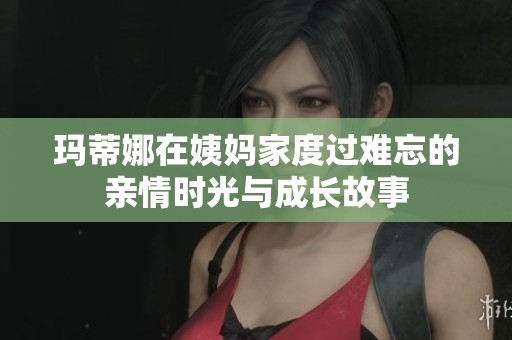 瑪蒂娜在姨媽家度過難忘的親情時光與成長故事