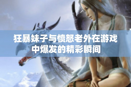 狂暴妹子與憤怒老外在游戲中爆發的精彩瞬間