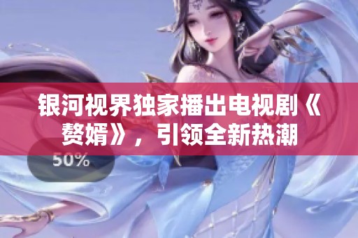 銀河視界獨(dú)家播出電視劇《贅婿》，引領(lǐng)全新熱潮