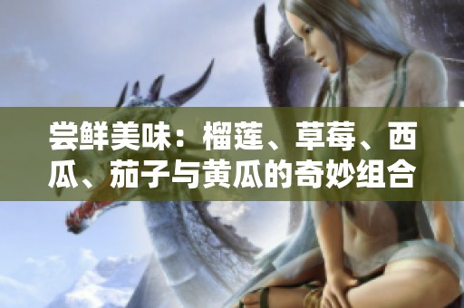 嘗鮮美味：榴蓮、草莓、西瓜、茄子與黃瓜的奇妙組合