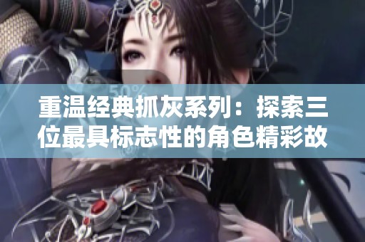重溫經典抓灰系列：探索三位最具標志性的角色精彩故事
