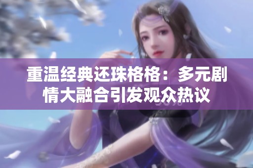重溫經(jīng)典還珠格格：多元劇情大融合引發(fā)觀眾熱議