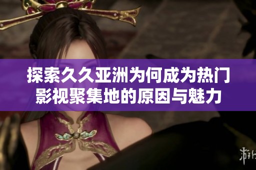 探索久久亞洲為何成為熱門影視聚集地的原因與魅力