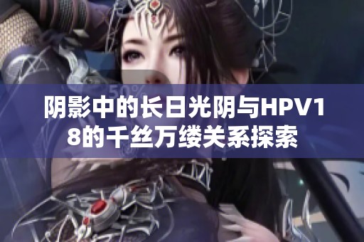 陰影中的長(zhǎng)日光陰與HPV18的千絲萬(wàn)縷關(guān)系探索