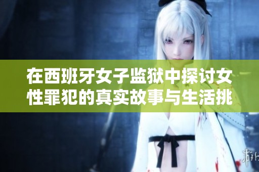 在西班牙女子監獄中探討女性罪犯的真實故事與生活挑戰
