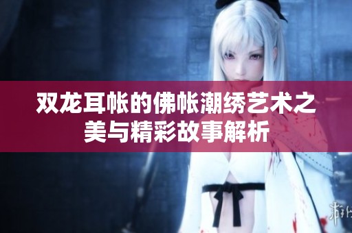 雙龍耳帳的佛帳潮繡藝術(shù)之美與精彩故事解析