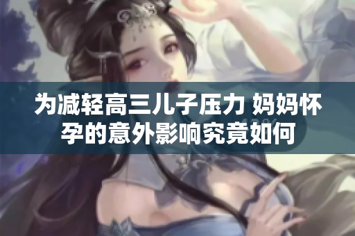 為減輕高三兒子壓力 媽媽懷孕的意外影響究竟如何