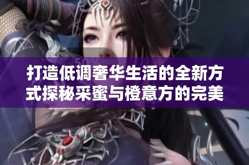 打造低調奢華生活的全新方式探秘采蜜與橙意方的完美結合