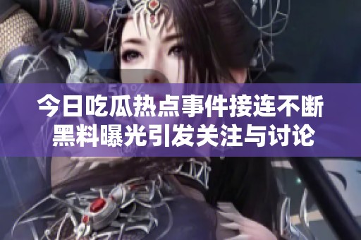 今日吃瓜熱點事件接連不斷 黑料曝光引發關注與討論