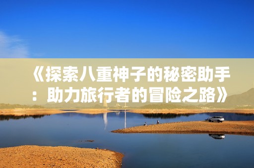 《探索八重神子的秘密助手：助力旅行者的冒險之路》