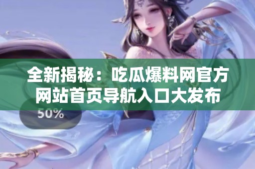 全新揭秘：吃瓜爆料網(wǎng)官方網(wǎng)站首頁(yè)導(dǎo)航入口大發(fā)布