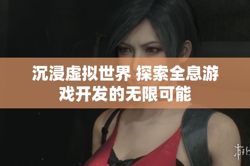 沉浸虛擬世界 探索全息游戲開發(fā)的無限可能