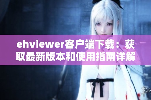 ehviewer客戶端下載：獲取最新版本和使用指南詳解
