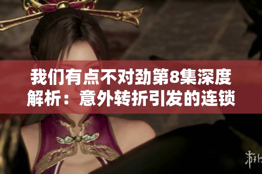 我們有點不對勁第8集深度解析：意外轉(zhuǎn)折引發(fā)的連鎖反應(yīng)
