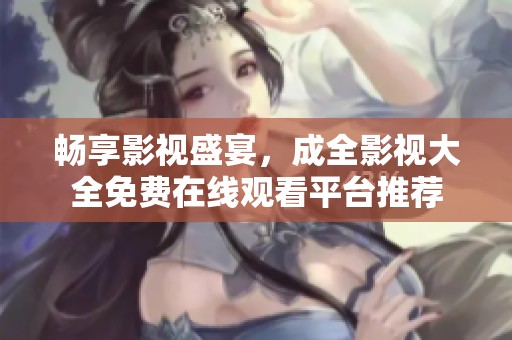 暢享影視盛宴，成全影視大全免費(fèi)在線觀看平臺(tái)推薦