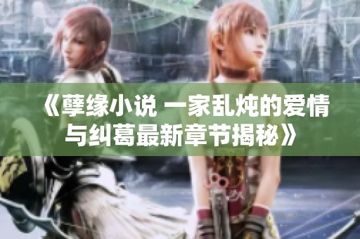 《孽緣小說 一家亂燉的愛情與糾葛最新章節揭秘》