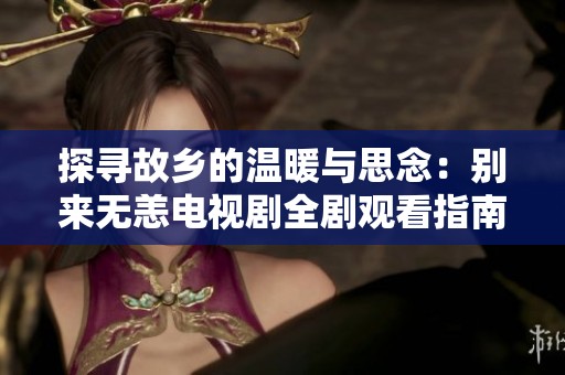 探尋故鄉(xiāng)的溫暖與思念：別來無恙電視劇全劇觀看指南
