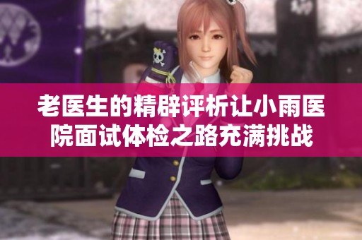 老醫(yī)生的精辟評析讓小雨醫(yī)院面試體檢之路充滿挑戰(zhàn)