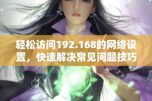 輕松訪問192.168的網(wǎng)絡設置，快速解決常見問題技巧分享