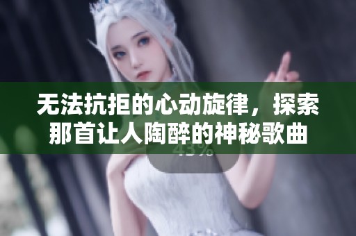 無法抗拒的心動旋律，探索那首讓人陶醉的神秘歌曲