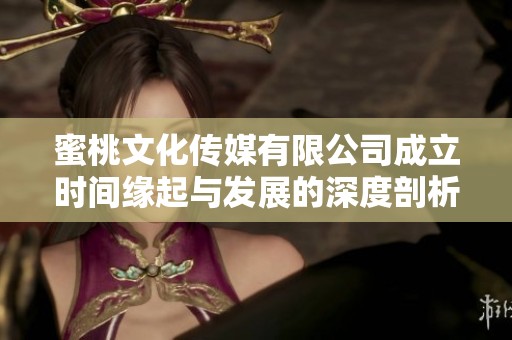 蜜桃文化傳媒有限公司成立時間緣起與發展的深度剖析