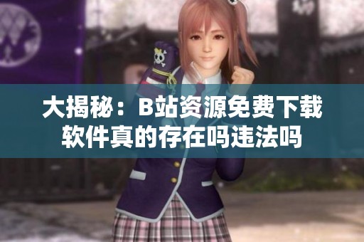 大揭秘：B站資源免費下載軟件真的存在嗎違法嗎