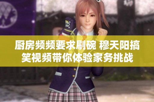 廚房頻頻要求刷碗 穆天陽搞笑視頻帶你體驗家務挑戰