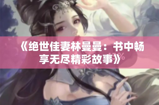 《絕世佳妻林曼曼：書中暢享無盡精彩故事》