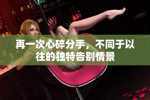 再一次心碎分手，不同于以往的獨特告別情景