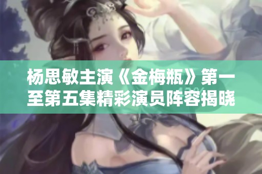 楊思敏主演《金梅瓶》第一至第五集精彩演員陣容揭曉