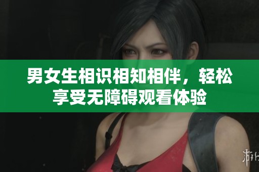 男女生相識相知相伴，輕松享受無障礙觀看體驗