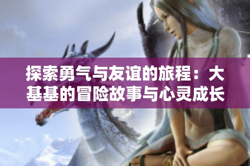 探索勇氣與友誼的旅程：大基基的冒險故事與心靈成長