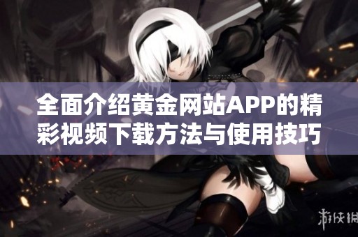 全面介紹黃金網(wǎng)站APP的精彩視頻下載方法與使用技巧