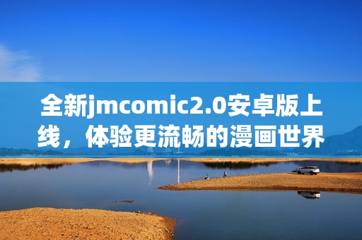 全新jmcomic2.0安卓版上線，體驗更流暢的漫畫世界