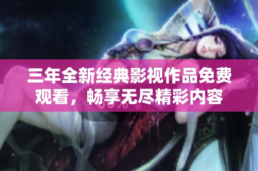 三年全新經典影視作品免費觀看，暢享無盡精彩內容
