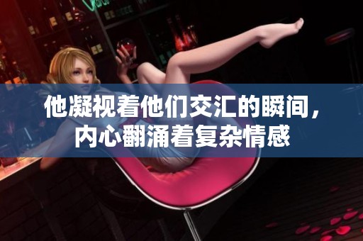 他凝視著他們交匯的瞬間，內心翻涌著復雜情感