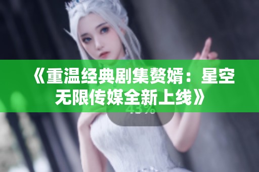 《重溫經典劇集贅婿：星空無限傳媒全新上線》